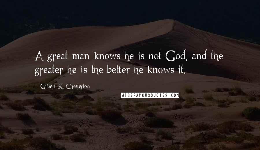 Gilbert K. Chesterton Quotes: A great man knows he is not God, and the greater he is the better he knows it.
