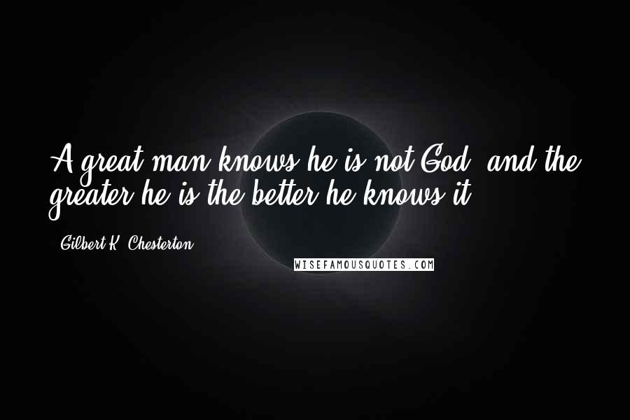 Gilbert K. Chesterton Quotes: A great man knows he is not God, and the greater he is the better he knows it.