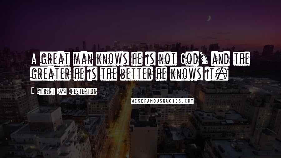 Gilbert K. Chesterton Quotes: A great man knows he is not God, and the greater he is the better he knows it.