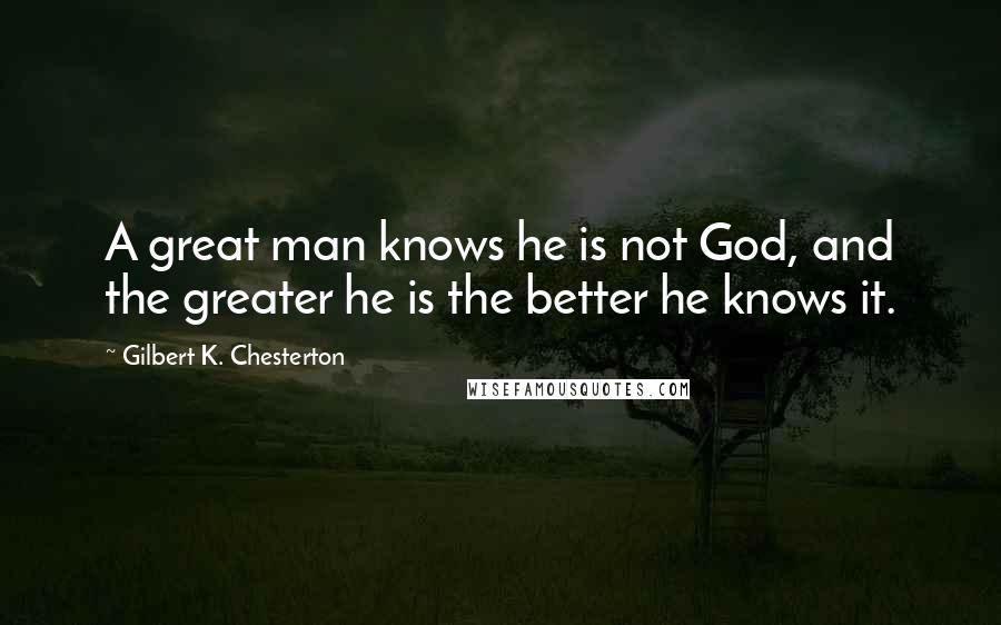 Gilbert K. Chesterton Quotes: A great man knows he is not God, and the greater he is the better he knows it.