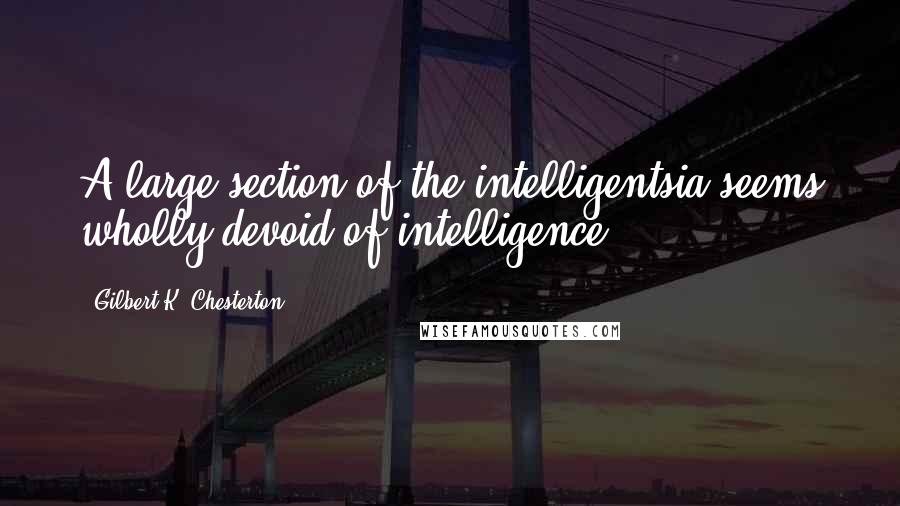Gilbert K. Chesterton Quotes: A large section of the intelligentsia seems wholly devoid of intelligence.