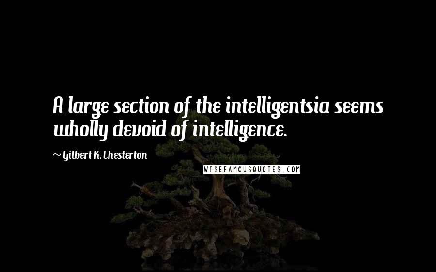 Gilbert K. Chesterton Quotes: A large section of the intelligentsia seems wholly devoid of intelligence.