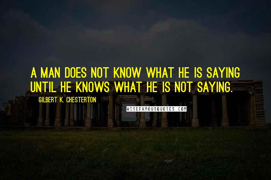 Gilbert K. Chesterton Quotes: A man does not know what he is saying until he knows what he is not saying.