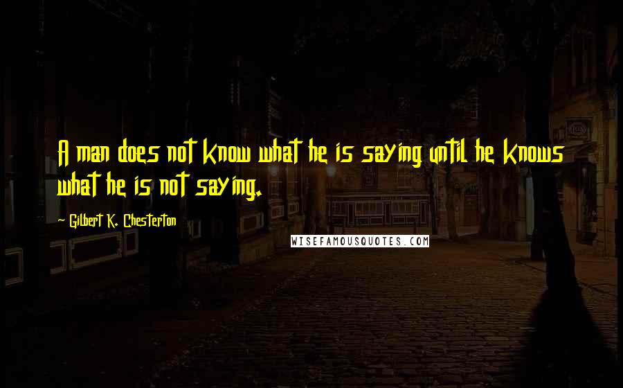Gilbert K. Chesterton Quotes: A man does not know what he is saying until he knows what he is not saying.
