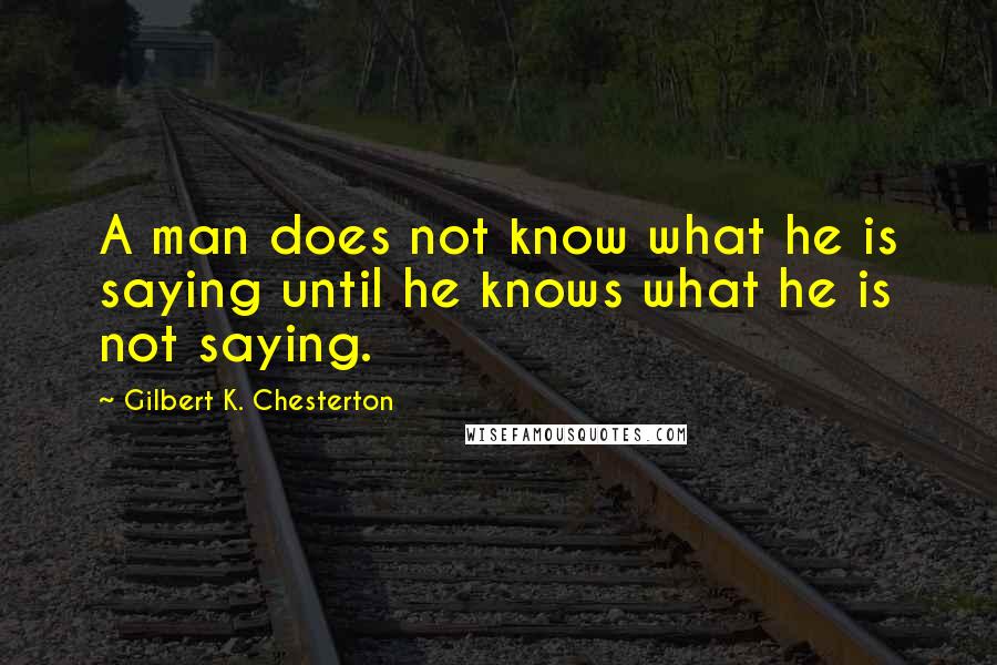 Gilbert K. Chesterton Quotes: A man does not know what he is saying until he knows what he is not saying.