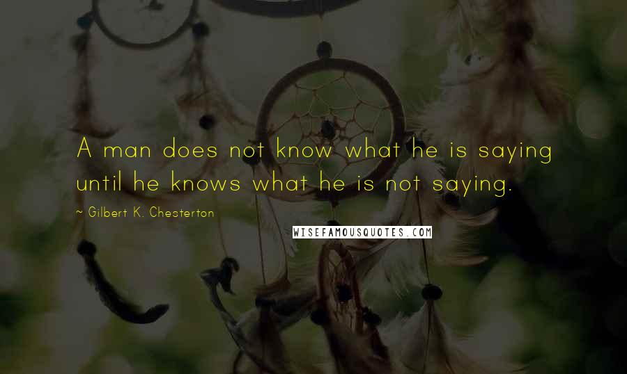 Gilbert K. Chesterton Quotes: A man does not know what he is saying until he knows what he is not saying.