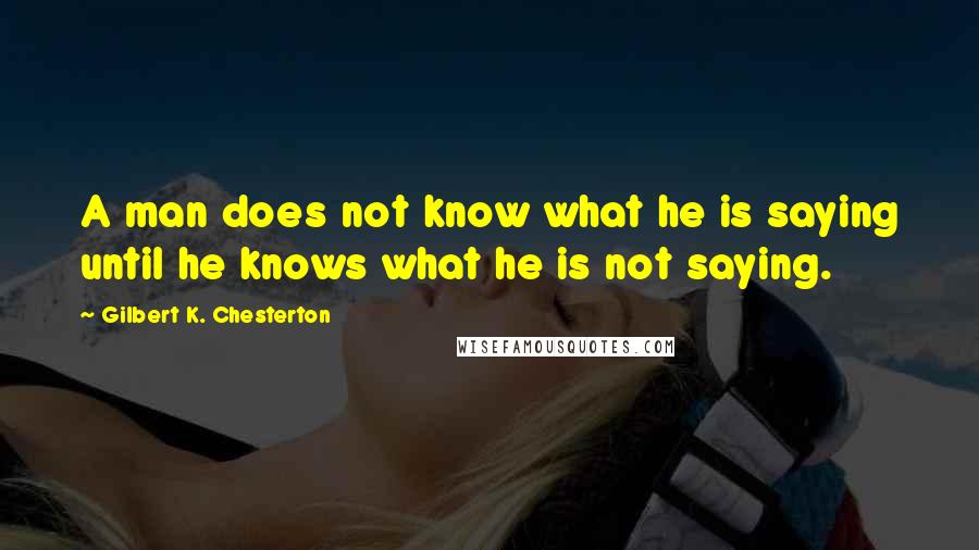 Gilbert K. Chesterton Quotes: A man does not know what he is saying until he knows what he is not saying.