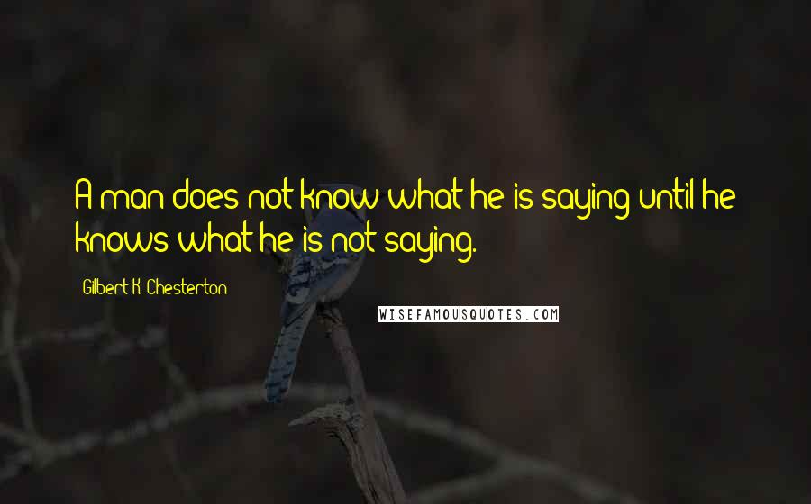 Gilbert K. Chesterton Quotes: A man does not know what he is saying until he knows what he is not saying.