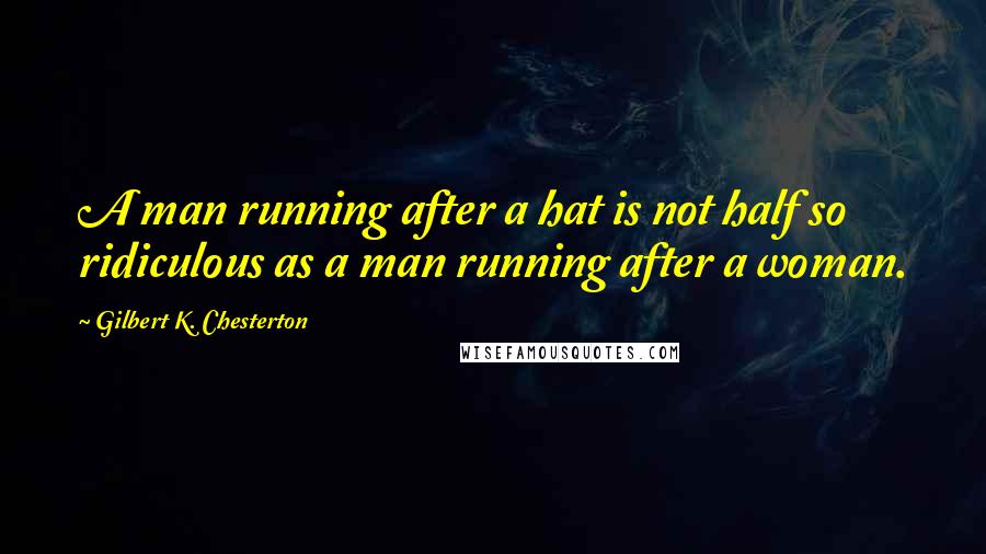Gilbert K. Chesterton Quotes: A man running after a hat is not half so ridiculous as a man running after a woman.