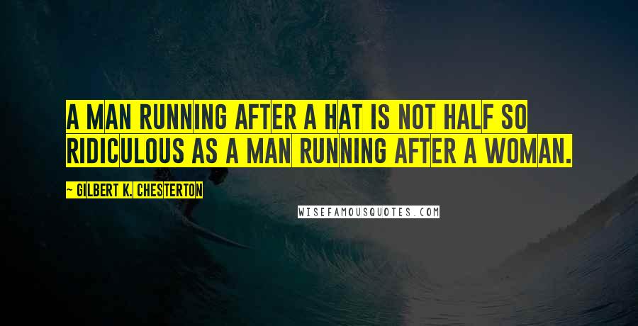 Gilbert K. Chesterton Quotes: A man running after a hat is not half so ridiculous as a man running after a woman.