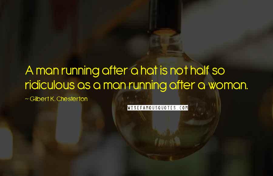 Gilbert K. Chesterton Quotes: A man running after a hat is not half so ridiculous as a man running after a woman.