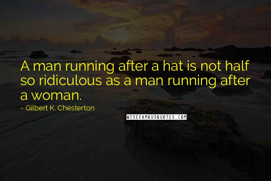 Gilbert K. Chesterton Quotes: A man running after a hat is not half so ridiculous as a man running after a woman.