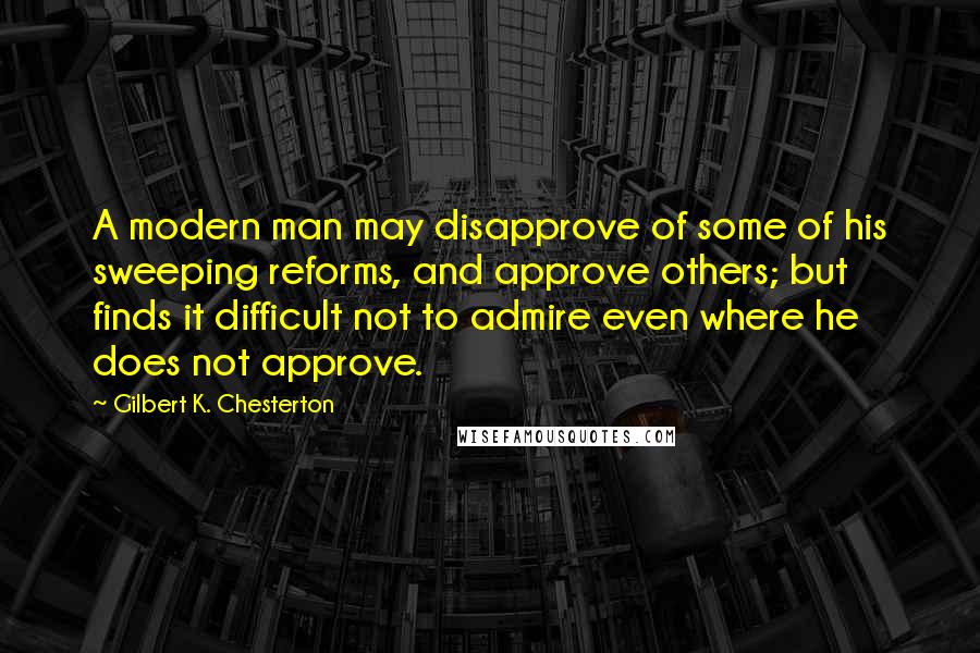 Gilbert K. Chesterton Quotes: A modern man may disapprove of some of his sweeping reforms, and approve others; but finds it difficult not to admire even where he does not approve.