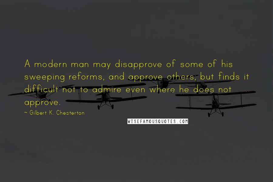 Gilbert K. Chesterton Quotes: A modern man may disapprove of some of his sweeping reforms, and approve others; but finds it difficult not to admire even where he does not approve.