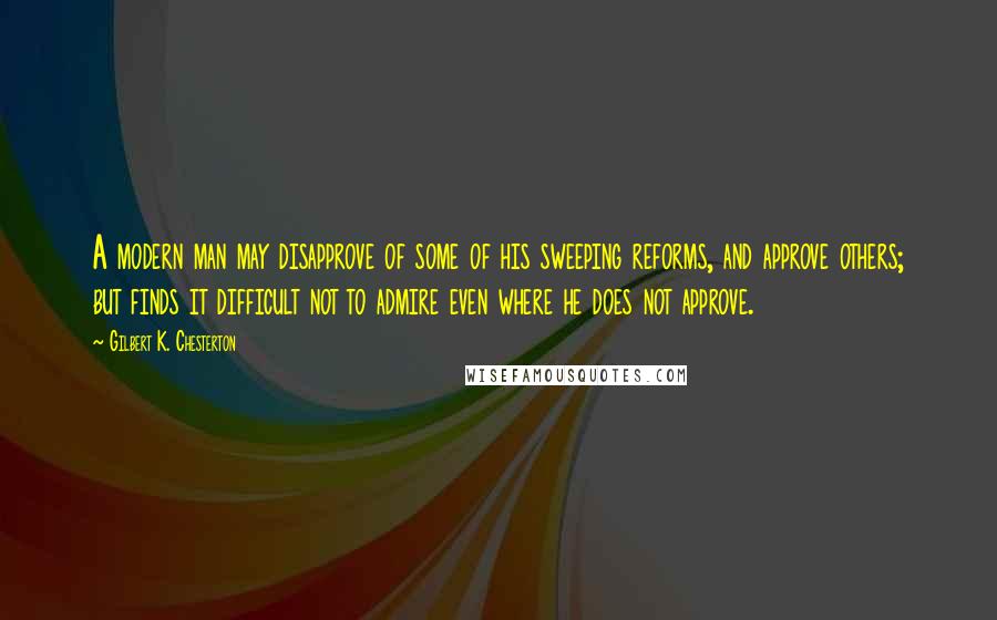 Gilbert K. Chesterton Quotes: A modern man may disapprove of some of his sweeping reforms, and approve others; but finds it difficult not to admire even where he does not approve.