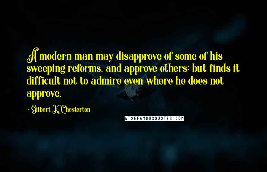 Gilbert K. Chesterton Quotes: A modern man may disapprove of some of his sweeping reforms, and approve others; but finds it difficult not to admire even where he does not approve.