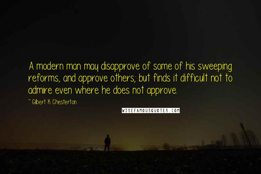 Gilbert K. Chesterton Quotes: A modern man may disapprove of some of his sweeping reforms, and approve others; but finds it difficult not to admire even where he does not approve.