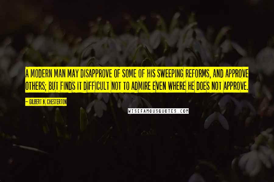 Gilbert K. Chesterton Quotes: A modern man may disapprove of some of his sweeping reforms, and approve others; but finds it difficult not to admire even where he does not approve.