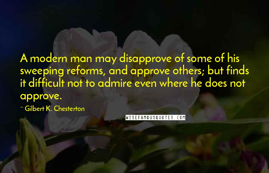 Gilbert K. Chesterton Quotes: A modern man may disapprove of some of his sweeping reforms, and approve others; but finds it difficult not to admire even where he does not approve.