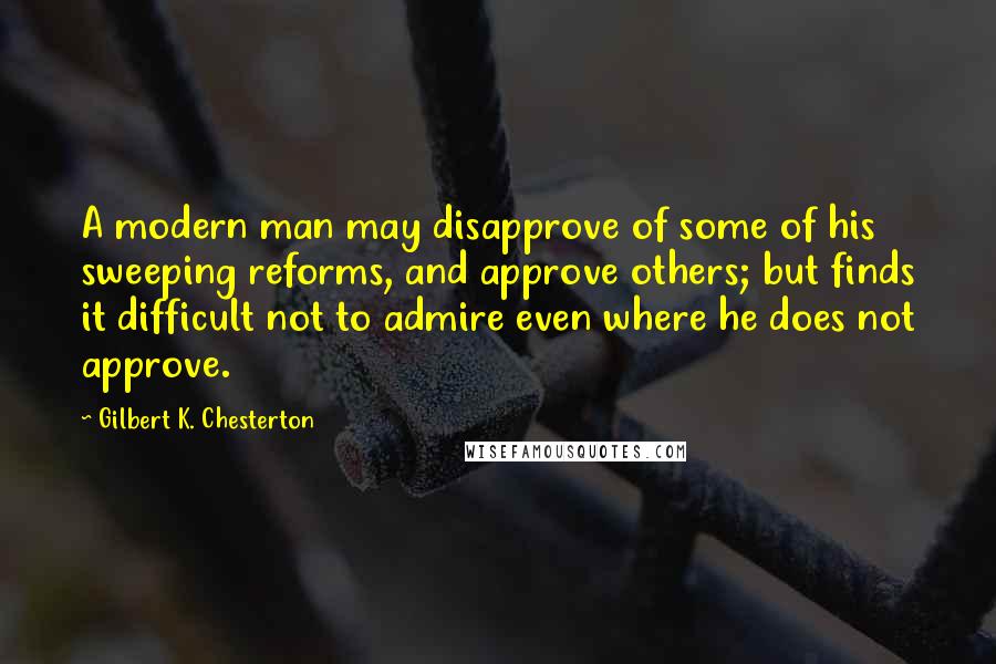 Gilbert K. Chesterton Quotes: A modern man may disapprove of some of his sweeping reforms, and approve others; but finds it difficult not to admire even where he does not approve.