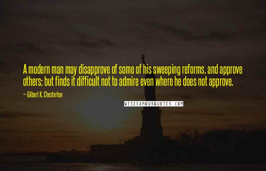 Gilbert K. Chesterton Quotes: A modern man may disapprove of some of his sweeping reforms, and approve others; but finds it difficult not to admire even where he does not approve.