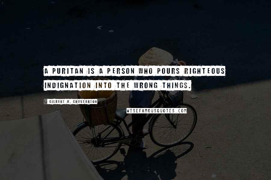 Gilbert K. Chesterton Quotes: A puritan is a person who pours righteous indignation into the wrong things.