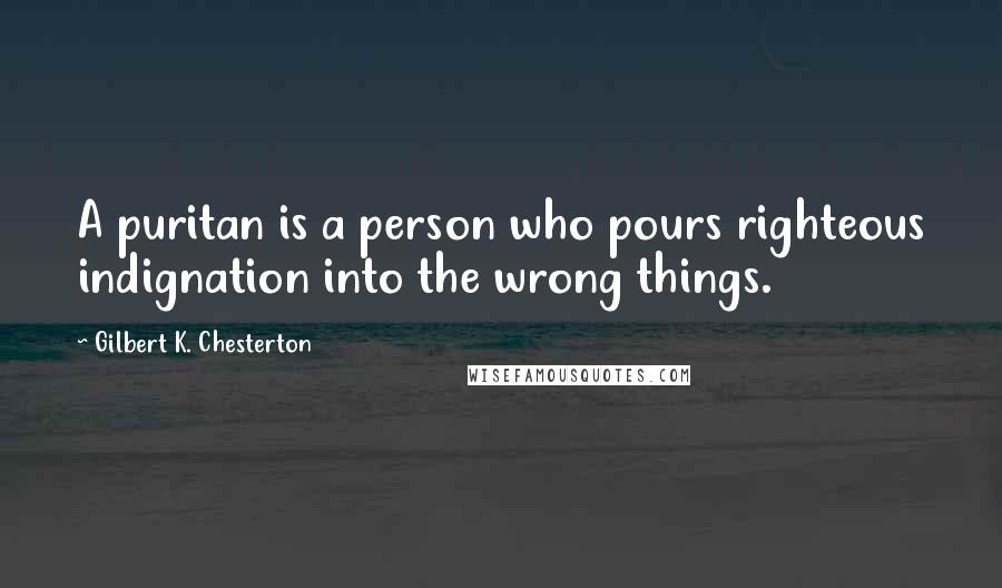 Gilbert K. Chesterton Quotes: A puritan is a person who pours righteous indignation into the wrong things.