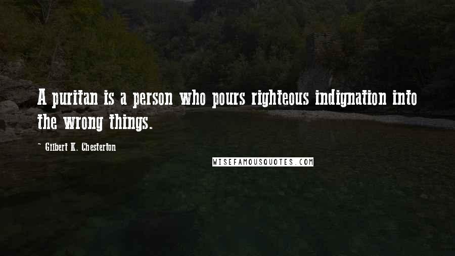 Gilbert K. Chesterton Quotes: A puritan is a person who pours righteous indignation into the wrong things.