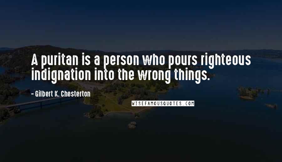 Gilbert K. Chesterton Quotes: A puritan is a person who pours righteous indignation into the wrong things.