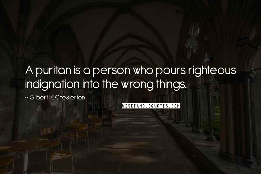 Gilbert K. Chesterton Quotes: A puritan is a person who pours righteous indignation into the wrong things.