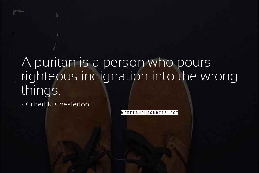 Gilbert K. Chesterton Quotes: A puritan is a person who pours righteous indignation into the wrong things.