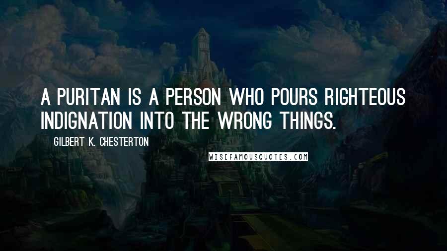 Gilbert K. Chesterton Quotes: A puritan is a person who pours righteous indignation into the wrong things.