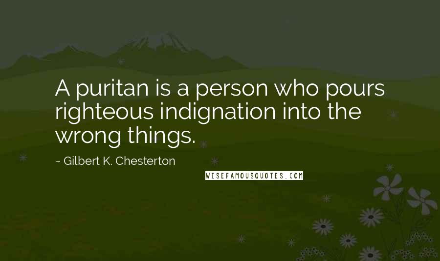 Gilbert K. Chesterton Quotes: A puritan is a person who pours righteous indignation into the wrong things.