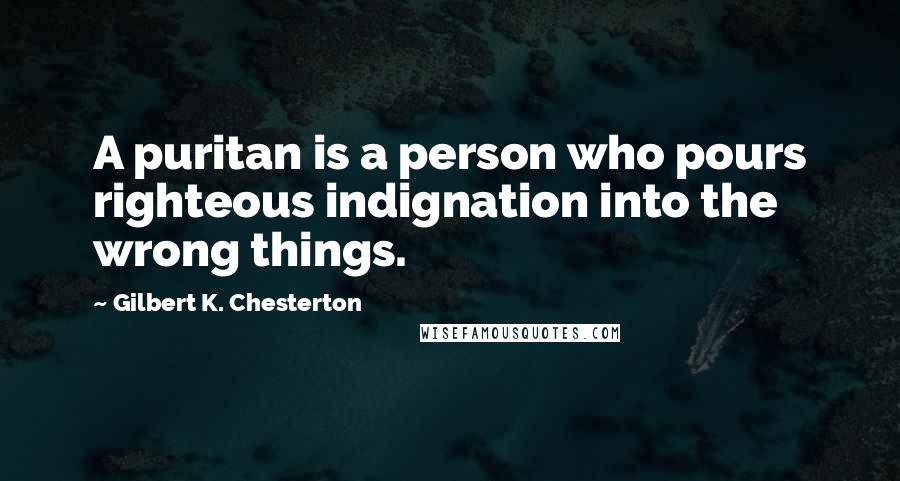 Gilbert K. Chesterton Quotes: A puritan is a person who pours righteous indignation into the wrong things.