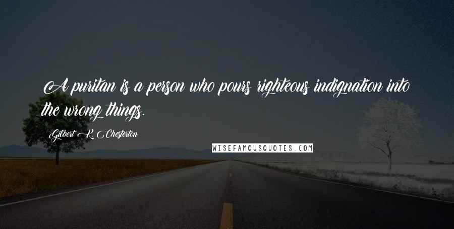 Gilbert K. Chesterton Quotes: A puritan is a person who pours righteous indignation into the wrong things.