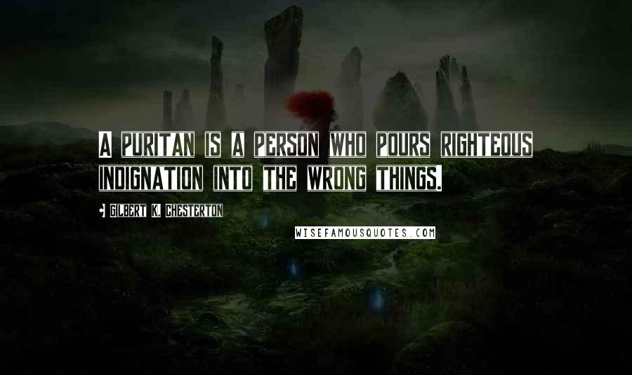 Gilbert K. Chesterton Quotes: A puritan is a person who pours righteous indignation into the wrong things.