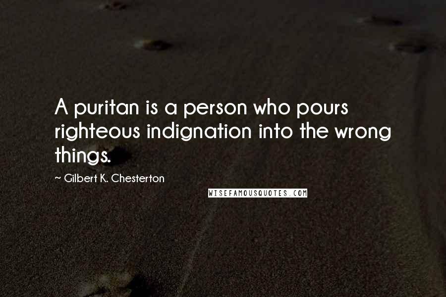 Gilbert K. Chesterton Quotes: A puritan is a person who pours righteous indignation into the wrong things.