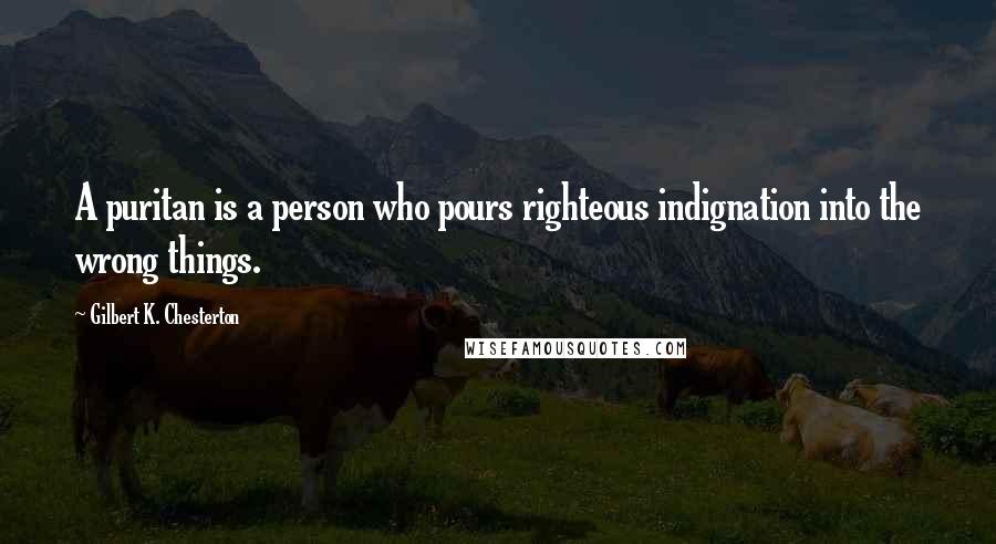 Gilbert K. Chesterton Quotes: A puritan is a person who pours righteous indignation into the wrong things.