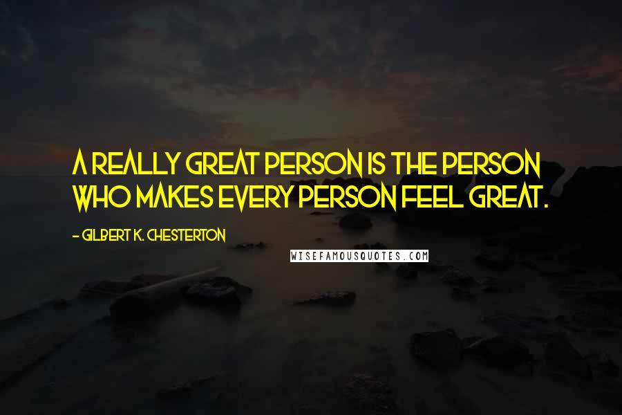Gilbert K. Chesterton Quotes: A really great person is the person who makes every person feel great.