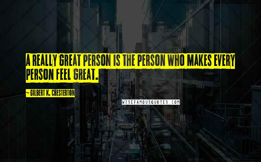 Gilbert K. Chesterton Quotes: A really great person is the person who makes every person feel great.