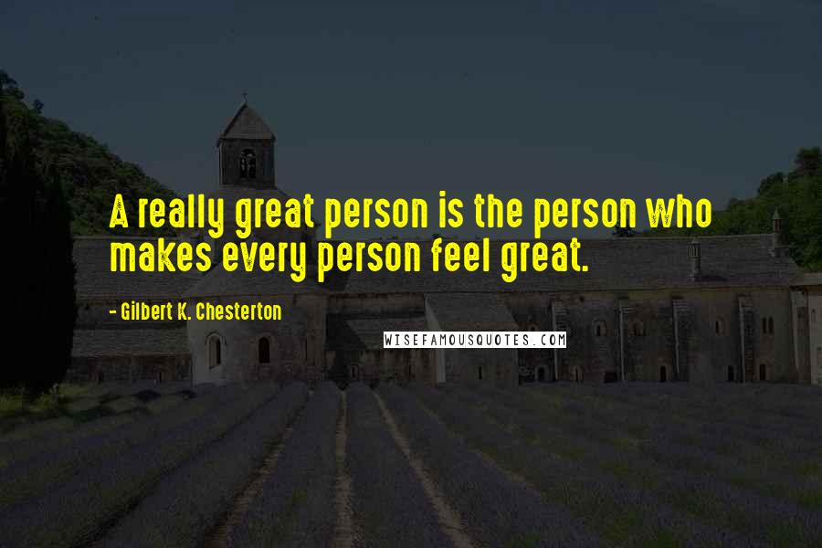Gilbert K. Chesterton Quotes: A really great person is the person who makes every person feel great.