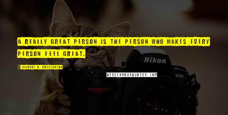 Gilbert K. Chesterton Quotes: A really great person is the person who makes every person feel great.
