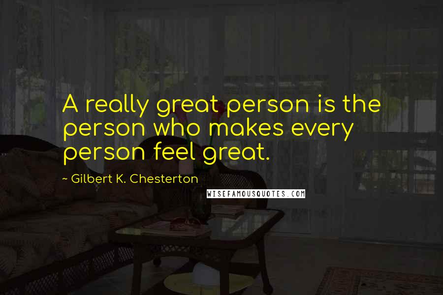 Gilbert K. Chesterton Quotes: A really great person is the person who makes every person feel great.