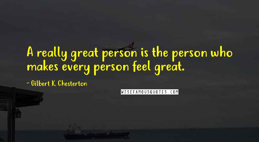 Gilbert K. Chesterton Quotes: A really great person is the person who makes every person feel great.