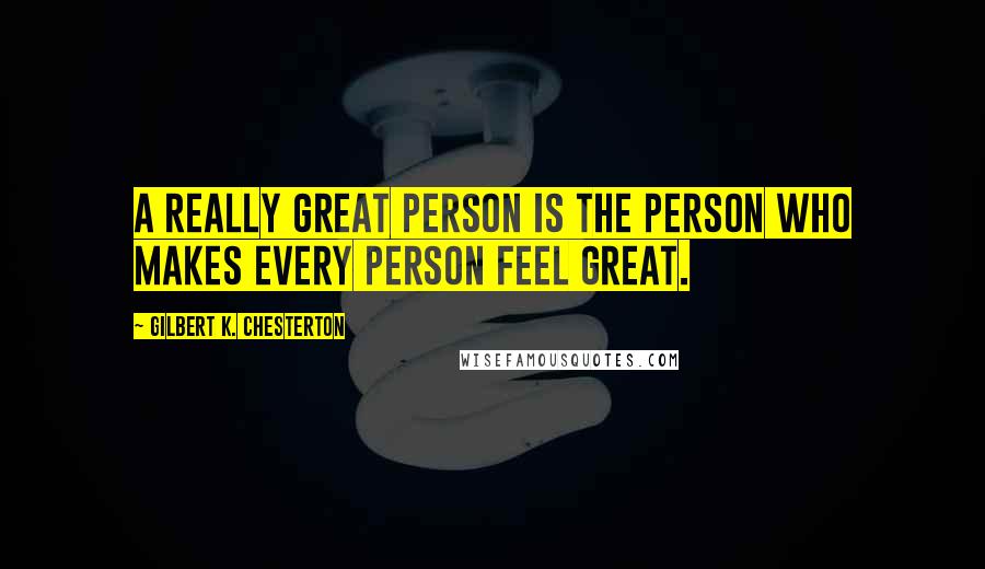 Gilbert K. Chesterton Quotes: A really great person is the person who makes every person feel great.