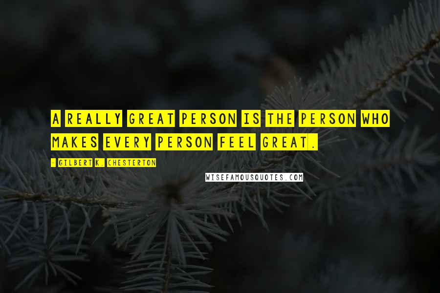 Gilbert K. Chesterton Quotes: A really great person is the person who makes every person feel great.