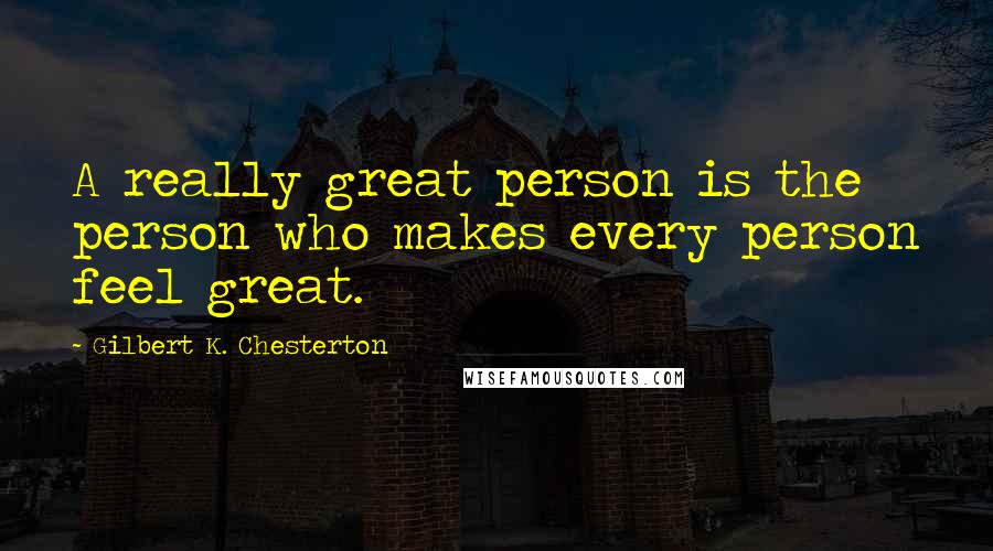 Gilbert K. Chesterton Quotes: A really great person is the person who makes every person feel great.