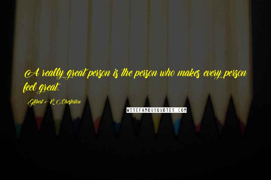 Gilbert K. Chesterton Quotes: A really great person is the person who makes every person feel great.