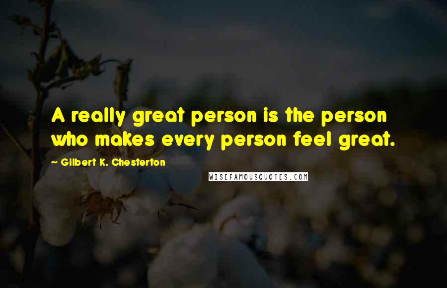 Gilbert K. Chesterton Quotes: A really great person is the person who makes every person feel great.