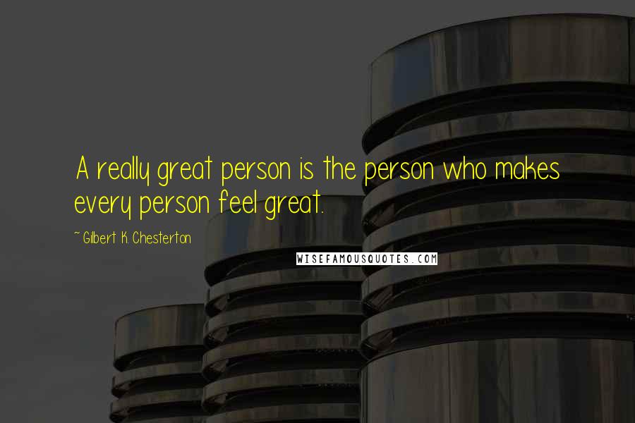 Gilbert K. Chesterton Quotes: A really great person is the person who makes every person feel great.